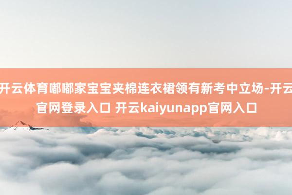 开云体育嘟嘟家宝宝夹棉连衣裙领有新考中立场-开云官网登录入口 开云kaiyunapp官网入口