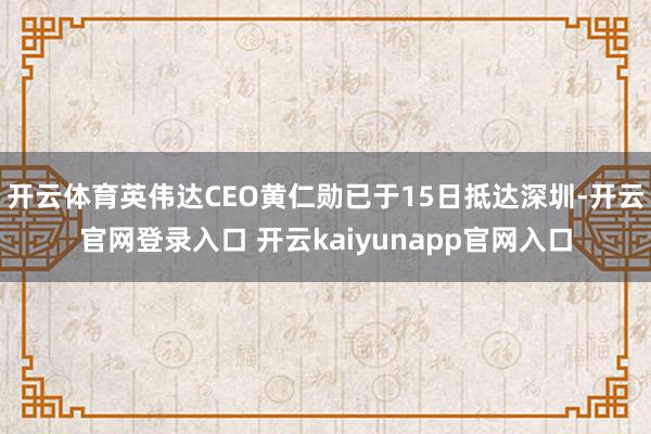 开云体育英伟达CEO黄仁勋已于15日抵达深圳-开云官网登录入口 开云kaiyunapp官网入口