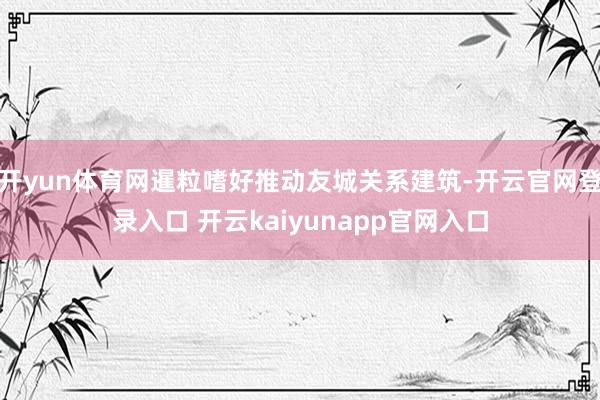 开yun体育网暹粒嗜好推动友城关系建筑-开云官网登录入口 开云kaiyunapp官网入口