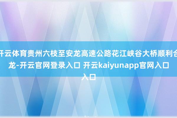 开云体育贵州六枝至安龙高速公路花江峡谷大桥顺利合龙-开云官网登录入口 开云kaiyunapp官网入口