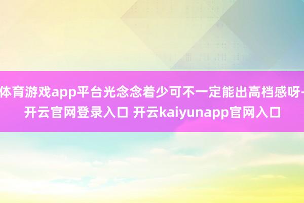 体育游戏app平台光念念着少可不一定能出高档感呀-开云官网登录入口 开云kaiyunapp官网入口