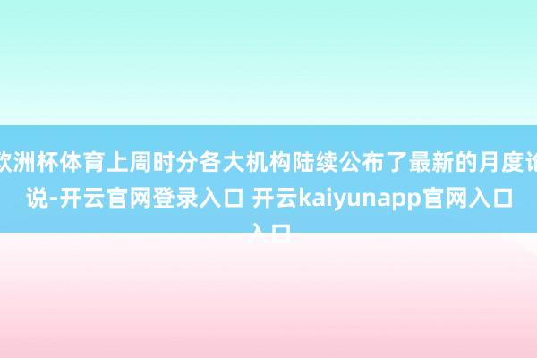 欧洲杯体育上周时分各大机构陆续公布了最新的月度论说-开云官网登录入口 开云kaiyunapp官网入口