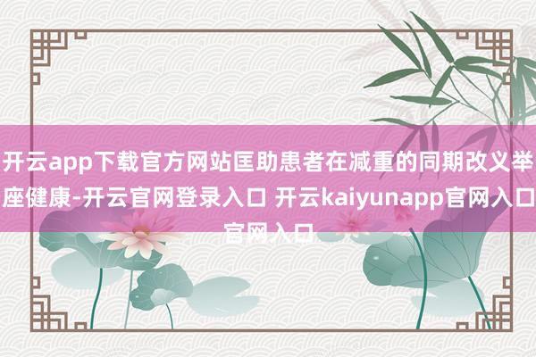 开云app下载官方网站匡助患者在减重的同期改义举座健康-开云官网登录入口 开云kaiyunapp官网入口