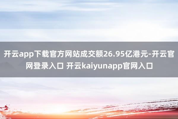 开云app下载官方网站成交额26.95亿港元-开云官网登录入口 开云kaiyunapp官网入口