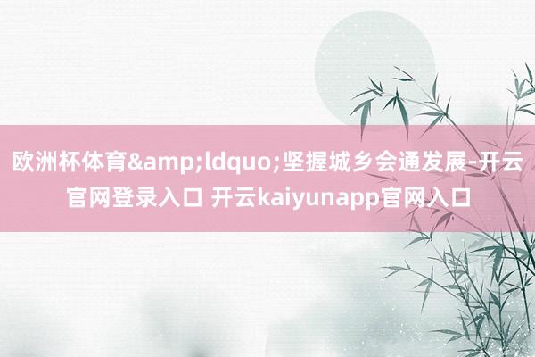 欧洲杯体育&ldquo;坚握城乡会通发展-开云官网登录入口 开云kaiyunapp官网入口