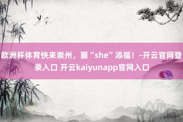 欧洲杯体育快来崇州，画“she”添福！-开云官网登录入口 开云kaiyunapp官网入口