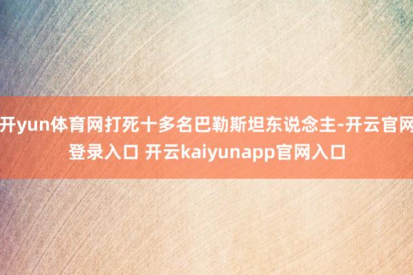 开yun体育网打死十多名巴勒斯坦东说念主-开云官网登录入口 开云kaiyunapp官网入口