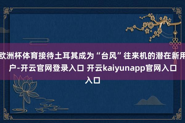 欧洲杯体育接待土耳其成为“台风”往来机的潜在新用户-开云官网登录入口 开云kaiyunapp官网入口