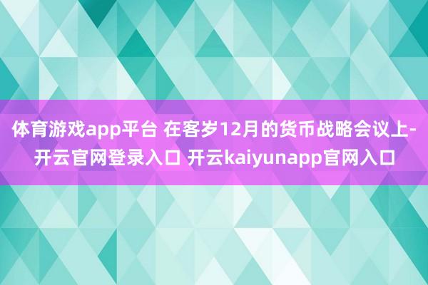 体育游戏app平台 　　在客岁12月的货币战略会议上-开云官网登录入口 开云kaiyunapp官网入口