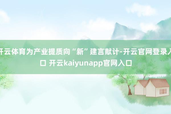 开云体育为产业提质向“新”建言献计-开云官网登录入口 开云kaiyunapp官网入口