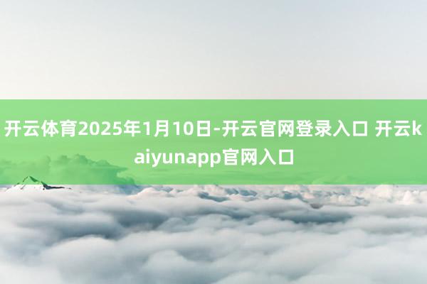 开云体育2025年1月10日-开云官网登录入口 开云kaiyunapp官网入口