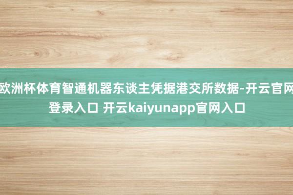 欧洲杯体育智通机器东谈主凭据港交所数据-开云官网登录入口 开云kaiyunapp官网入口