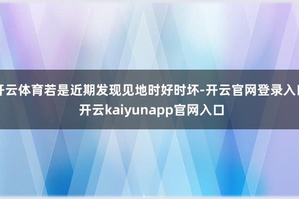 开云体育若是近期发现见地时好时坏-开云官网登录入口 开云kaiyunapp官网入口