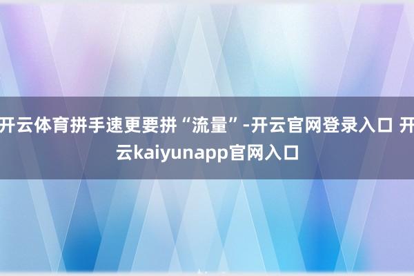 开云体育拼手速更要拼“流量”-开云官网登录入口 开云kaiyunapp官网入口