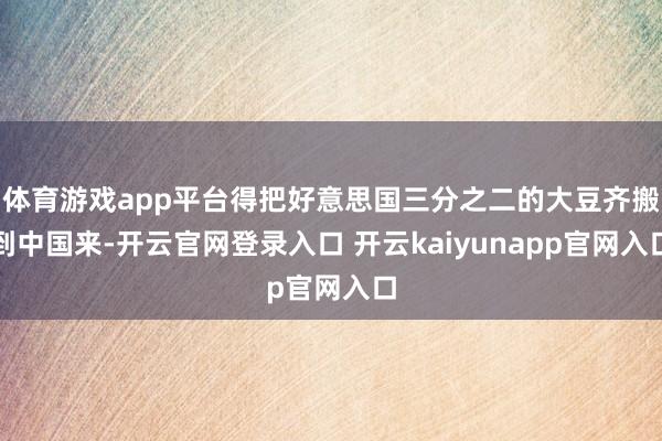 体育游戏app平台得把好意思国三分之二的大豆齐搬到中国来-开云官网登录入口 开云kaiyunapp官网入口
