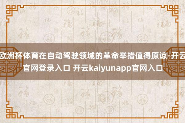 欧洲杯体育在自动驾驶领域的革命举措值得原谅-开云官网登录入口 开云kaiyunapp官网入口