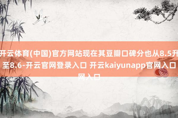 开云体育(中国)官方网站现在其豆瓣口碑分也从8.5升至8.6-开云官网登录入口 开云kaiyunapp官网入口
