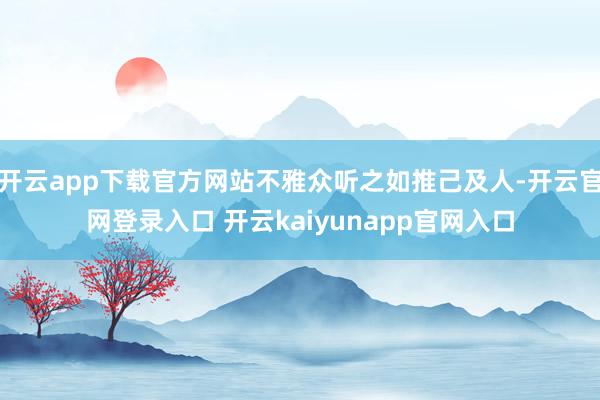 开云app下载官方网站不雅众听之如推己及人-开云官网登录入口 开云kaiyunapp官网入口
