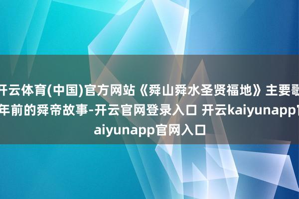 开云体育(中国)官方网站《舜山舜水圣贤福地》主要歌咏4200年前的舜帝故事-开云官网登录入口 开云kaiyunapp官网入口