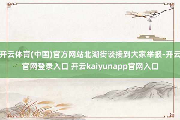 开云体育(中国)官方网站北湖街谈接到大家举报-开云官网登录入口 开云kaiyunapp官网入口