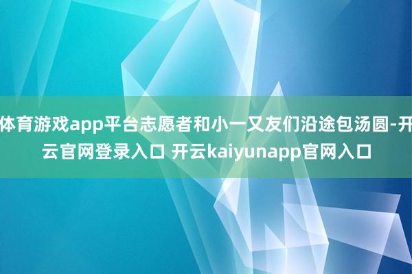 体育游戏app平台志愿者和小一又友们沿途包汤圆-开云官网登录入口 开云kaiyunapp官网入口