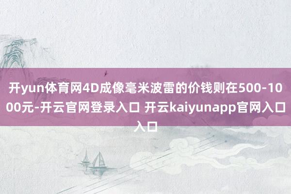 开yun体育网4D成像毫米波雷的价钱则在500-1000元-开云官网登录入口 开云kaiyunapp官网入口