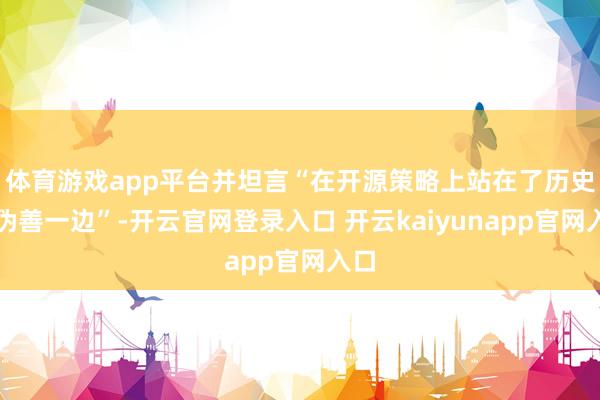 体育游戏app平台并坦言“在开源策略上站在了历史的伪善一边”-开云官网登录入口 开云kaiyunapp官网入口