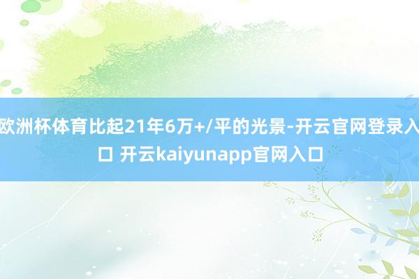 欧洲杯体育比起21年6万+/平的光景-开云官网登录入口 开云kaiyunapp官网入口