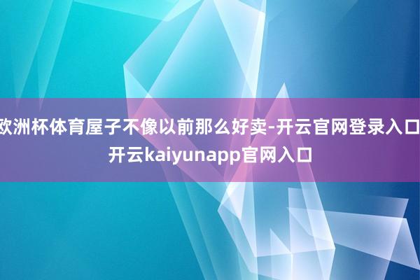 欧洲杯体育屋子不像以前那么好卖-开云官网登录入口 开云kaiyunapp官网入口