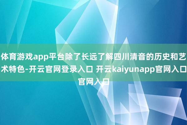 体育游戏app平台除了长远了解四川清音的历史和艺术特色-开云官网登录入口 开云kaiyunapp官网入口