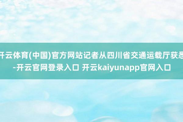 开云体育(中国)官方网站记者从四川省交通运载厅获悉-开云官网登录入口 开云kaiyunapp官网入口