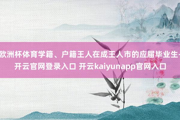 欧洲杯体育学籍、户籍王人在成王人市的应届毕业生-开云官网登录入口 开云kaiyunapp官网入口