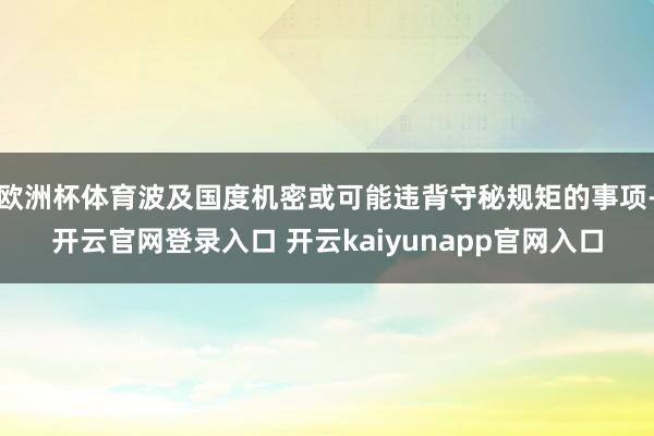 欧洲杯体育波及国度机密或可能违背守秘规矩的事项-开云官网登录入口 开云kaiyunapp官网入口