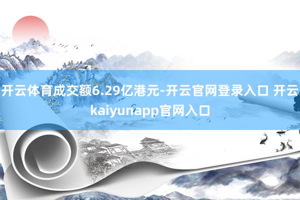 开云体育成交额6.29亿港元-开云官网登录入口 开云kaiyunapp官网入口