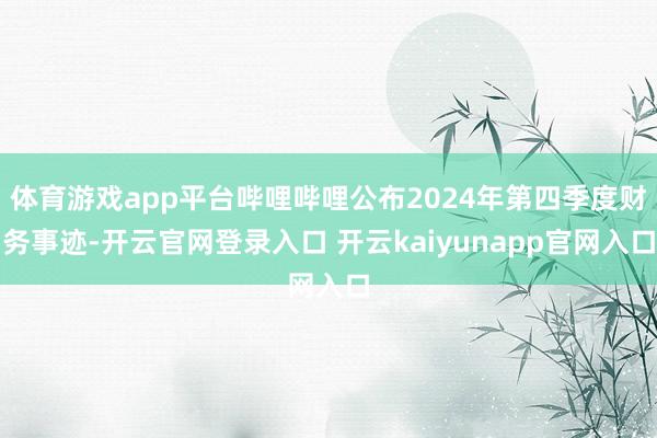 体育游戏app平台哔哩哔哩公布2024年第四季度财务事迹-开云官网登录入口 开云kaiyunapp官网入口