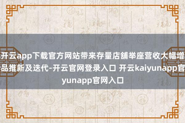 开云app下载官方网站带来存量店舖举座营收大幅增长；居品推新及迭代-开云官网登录入口 开云kaiyunapp官网入口