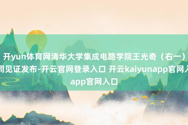 开yun体育网清华大学集成电路学院王光奇（右一）共同见证发布-开云官网登录入口 开云kaiyunapp官网入口