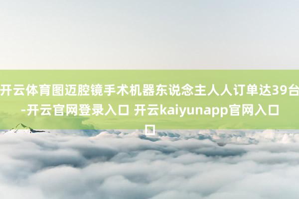 开云体育图迈腔镜手术机器东说念主人人订单达39台-开云官网登录入口 开云kaiyunapp官网入口