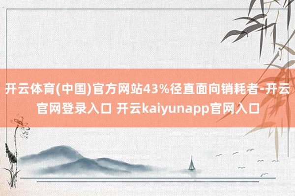 开云体育(中国)官方网站43%径直面向销耗者-开云官网登录入口 开云kaiyunapp官网入口
