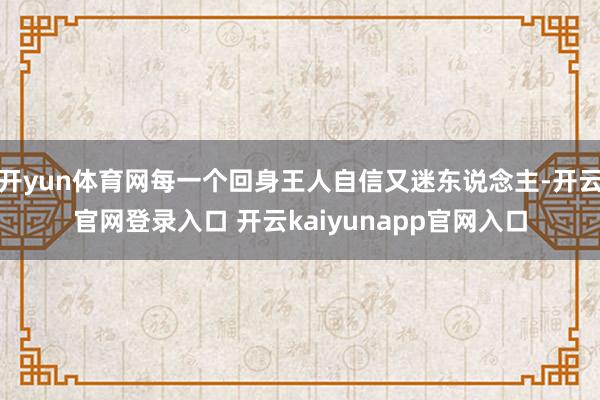 开yun体育网每一个回身王人自信又迷东说念主-开云官网登录入口 开云kaiyunapp官网入口