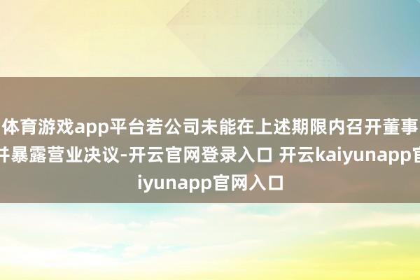 体育游戏app平台若公司未能在上述期限内召开董事会审议并暴露营业决议-开云官网登录入口 开云kaiyunapp官网入口