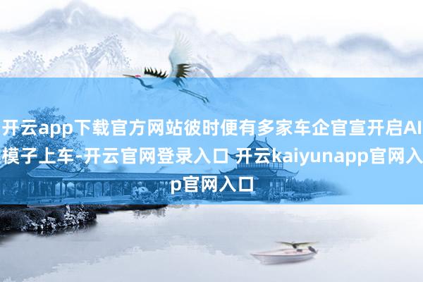 开云app下载官方网站彼时便有多家车企官宣开启AI大模子上车-开云官网登录入口 开云kaiyunapp官网入口