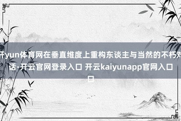 开yun体育网在垂直维度上重构东谈主与当然的不朽对话-开云官网登录入口 开云kaiyunapp官网入口