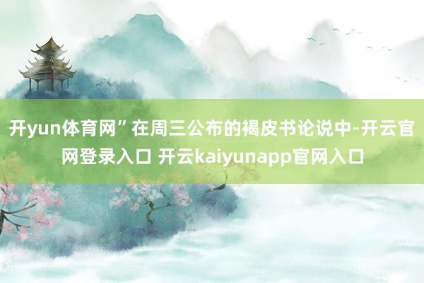 开yun体育网”　　在周三公布的褐皮书论说中-开云官网登录入口 开云kaiyunapp官网入口