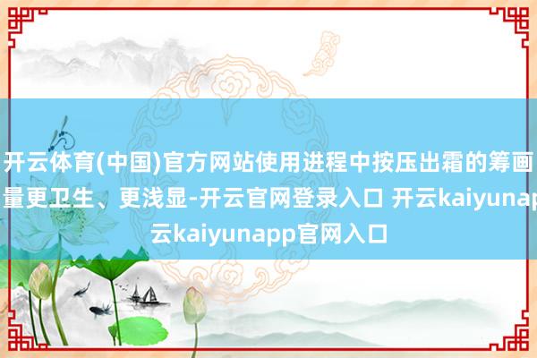 开云体育(中国)官方网站使用进程中按压出霜的筹画也让每次用量更卫生、更浅显-开云官网登录入口 开云kaiyunapp官网入口