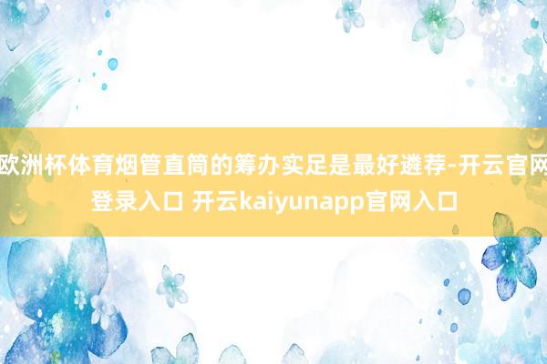 欧洲杯体育烟管直筒的筹办实足是最好遴荐-开云官网登录入口 开云kaiyunapp官网入口