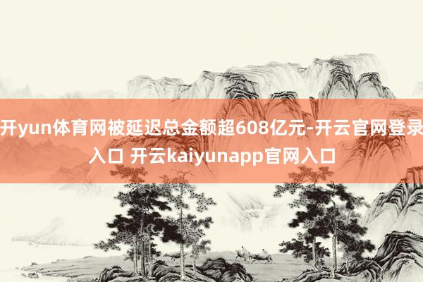 开yun体育网被延迟总金额超608亿元-开云官网登录入口 开云kaiyunapp官网入口