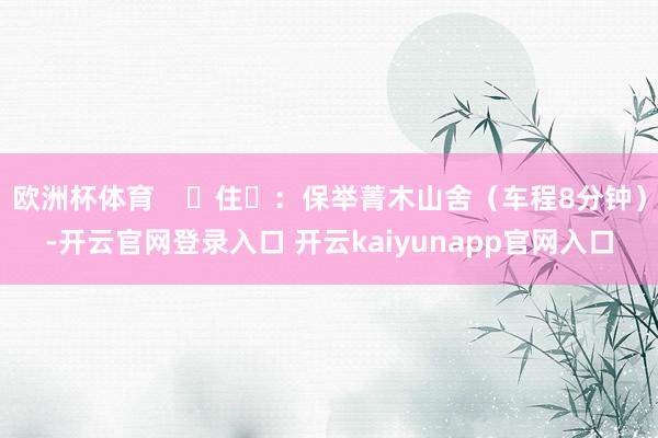 欧洲杯体育    ‌住‌：保举菁木山舍（车程8分钟）-开云官网登录入口 开云kaiyunapp官网入口