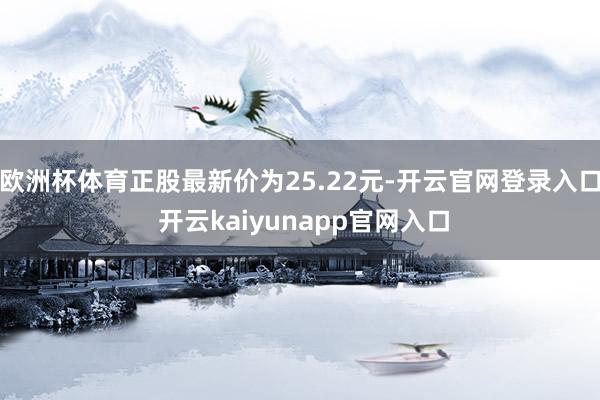 欧洲杯体育正股最新价为25.22元-开云官网登录入口 开云kaiyunapp官网入口