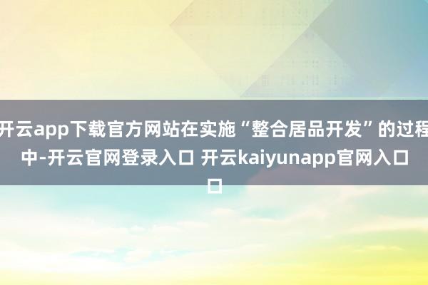 开云app下载官方网站在实施“整合居品开发”的过程中-开云官网登录入口 开云kaiyunapp官网入口